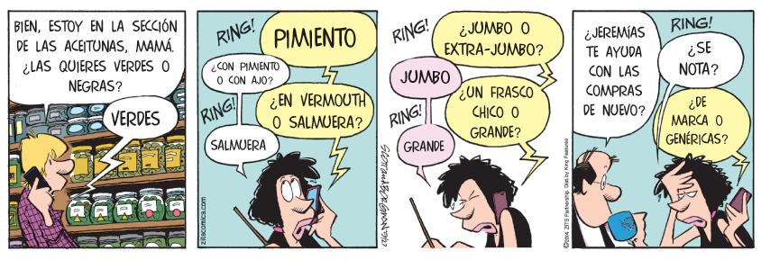 Sharing OCR: BIENESTOY EN LA SECCIÓN DE LAS ACEITUNASMAMÁ. RING! ¿ JUMBO O EXTRA-JUMBO? RING! PIMIENTO RING! ¿JEREMIAS TE AYUDA CON LAS ¿LAS QUIERES VERDES O CON PIMIENTO O CON AJO? ¿SE NOTA? NEGRAS? JUMBO EN VERMOUTH O SALMUERA? UN FRASCO CHICO O VERDES /RING COMPRAS DE NUEVO? RING! 30? MARCA O SALMUERA GRANDE? GRANDE GENÉRICAS? BIENESTOY EN LA SECCIÓN DE LAS ACEITUNASMAMÁ. RING! ¿ JUMBO O EXTRA-JUMBO? RING! PIMIENTO RING! ¿JEREMIAS TE AYUDA CON LAS ¿LAS QUIERES VERDES O CON PIMIENTO O CON AJO? ¿SE NOTA? NEGRAS? JUMBO EN VERMOUTH O SALMUERA? UN FRASCO CHICO O VERDES /RING COMPRAS DE NUEVO? RING! 30? MARCA O SALMUERA GRANDE? GRANDE GENÉRICAS?