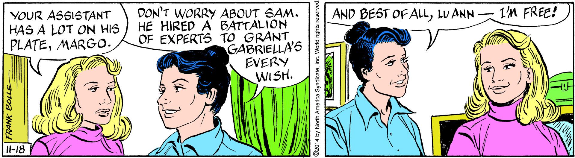 Cartoon OCR: YOUR ASSISTANT HAS A LOT ON HIS PLATEMARGO. DON'T WORRY ABOUT 6AM. HE HIRED A BATTALION OF EXPERTS TO GRANT GABRIELLA'S EVERY WISH. AND BEST OF ALLLU ANN - I'M FREE! Il-18 FRANK BOLLE 2014 by North America SyndicateInc. World rights reserved. YOUR ASSISTANT HAS A LOT ON HIS PLATEMARGO. DON'T WORRY ABOUT 6AM. HE HIRED A BATTALION OF EXPERTS TO GRANT GABRIELLA'S EVERY WISH. AND BEST OF ALLLU ANN - I'M FREE! Il-18 FRANK BOLLE 2014 by North America SyndicateInc. World rights reserved.