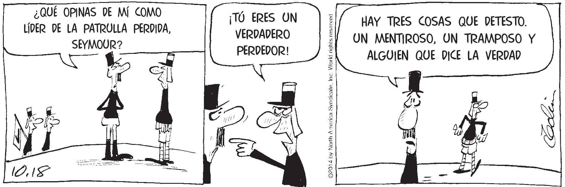 Line art OCR: ¿QUÉ OPINAS DE M COMO LÍDER DE LA PATRULLA PERDIDATÚ ERES UN VERDADERO HAY TRES COSAS QUE DETESTO. UN MENTIROSOUN TRAMPOSO Y SEYMOUR? PERDEDOR! ALGUIEN QUE DICE LA VERDAD 10.18 ¿QUÉ OPINAS DE M COMO LÍDER DE LA PATRULLA PERDIDATÚ ERES UN VERDADERO HAY TRES COSAS QUE DETESTO. UN MENTIROSOUN TRAMPOSO Y SEYMOUR? PERDEDOR! ALGUIEN QUE DICE LA VERDAD 10.18