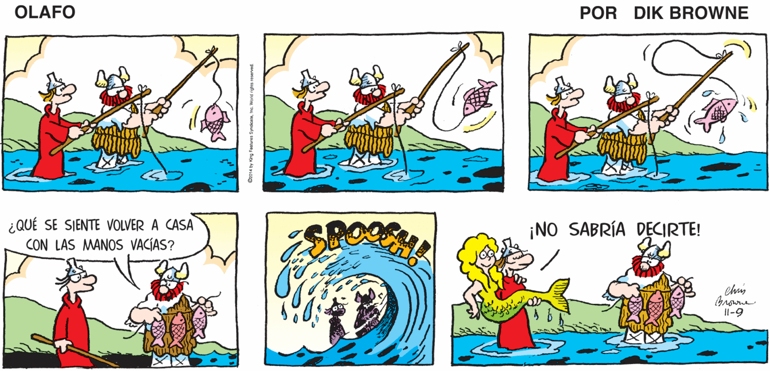 Line OCR: ¡SIENTO QUE YA PICÓ OTRO! Y CREO QUE ESTOS PEQUEÑOS PECES ME ESTÁN AMANDO HOY! ¡GUAUU! OLAFO EL AMARGADO DIK BROWNE ¿QUÉ SE SIENTE VOLVER A CASA ¡NO SABRÍA DECIRTE! CON LAS MANOS VACÍAS? Il-9 ¡SIENTO QUE YA PICÓ OTRO! Y CREO QUE ESTOS PEQUEÑOS PECES ME ESTÁN AMANDO HOY! ¡GUAUU! OLAFO EL AMARGADO DIK BROWNE ¿QUÉ SE SIENTE VOLVER A CASA ¡NO SABRÍA DECIRTE! CON LAS MANOS VACÍAS? Il-9