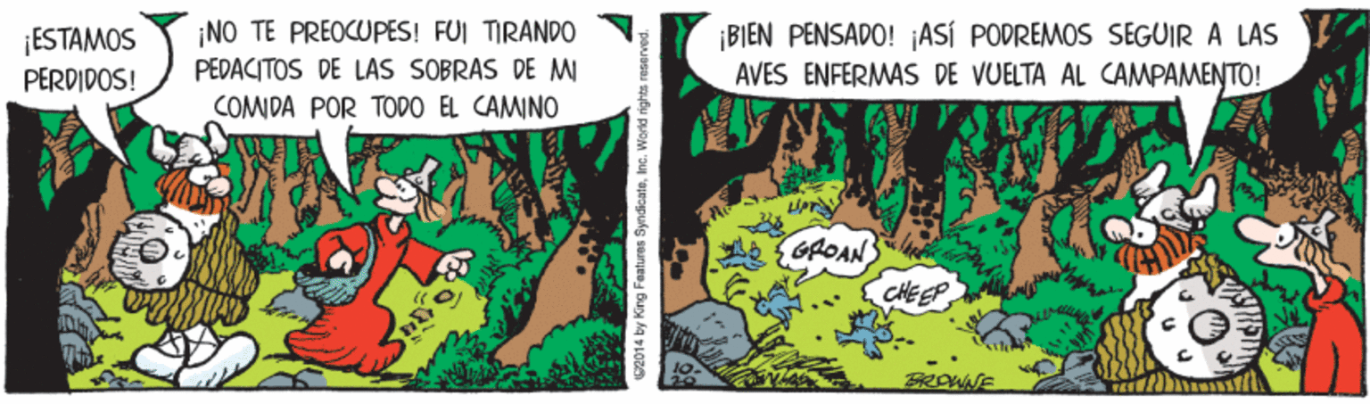 Adaptation OCR: ¡NO TE PREOCUPES! FUI TIRANDO PEDACITOS DE LAS SOBRAS DE MI COMIDA POR TO0O EL CAMINO ¡BIEN PENSADO! ¡ASÍ PODREMOS SEGUIR A LAS AVES ENFERMAS DE VUELTA AL CAMPAMENTO! ESTAMOS PERDIDOS! GPOAN CHEEP FROWNE 2014 by King Features SyndicnteInc. World right ¡NO TE PREOCUPES! FUI TIRANDO PEDACITOS DE LAS SOBRAS DE MI COMIDA POR TO0O EL CAMINO ¡BIEN PENSADO! ¡ASÍ PODREMOS SEGUIR A LAS AVES ENFERMAS DE VUELTA AL CAMPAMENTO! ESTAMOS PERDIDOS! GPOAN CHEEP FROWNE 2014 by King Features SyndicnteInc. World right