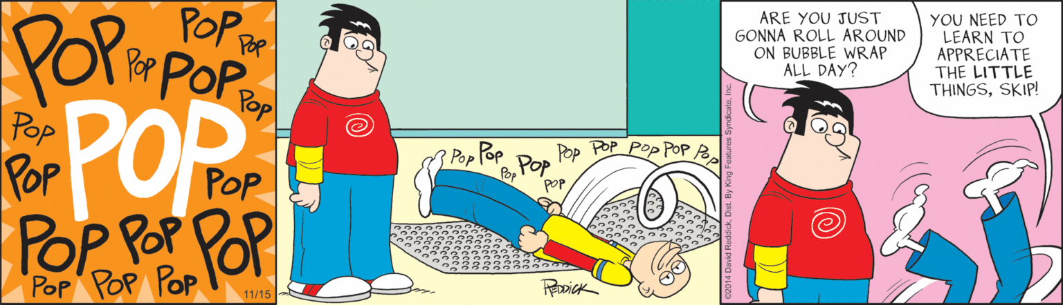 Clip art OCR: PoP e Pop POP Pop POP POP POP POP ARE YOU JUST GONNA ROLL AROUND ON BUBBLE WRAP ALL DAY? YOU NEED TO LEARN TO APPRECIATE THE LITTLE THINGSSKIP! POPmpOp POP Pop dej ded Pop Pop POP Pop PoOP B. POP Pop POP POP 11/15 PoP e Pop POP Pop POP POP POP POP ARE YOU JUST GONNA ROLL AROUND ON BUBBLE WRAP ALL DAY? YOU NEED TO LEARN TO APPRECIATE THE LITTLE THINGSSKIP! POPmpOp POP Pop dej ded Pop Pop POP Pop PoOP B. POP Pop POP POP 11/15