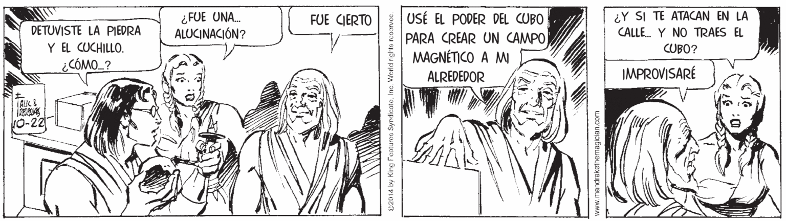 Gesture OCR: ¿Y SI TE ATACAN EN LA ¿ FUE UNA. ALUCINACIÓN? USÉ EL PODER DEL CUBO PARA CREAR UN CAMPO MAGNÉTICO A MI FUE CIERTO DETUVISTE LA PIEDRA Y EL CUCHILLO. ¿CÓMO.? CALLE. Y NO TRAES EL CUBO? ALREDEDOR IMPROVISARÉ King Fentures SyndicateInc. World rights noaorvec. nandrakethem ¿Y SI TE ATACAN EN LA ¿ FUE UNA. ALUCINACIÓN? USÉ EL PODER DEL CUBO PARA CREAR UN CAMPO MAGNÉTICO A MI FUE CIERTO DETUVISTE LA PIEDRA Y EL CUCHILLO. ¿CÓMO.? CALLE. Y NO TRAES EL CUBO? ALREDEDOR IMPROVISARÉ King Fentures SyndicateInc. World rights noaorvec. nandrakethem