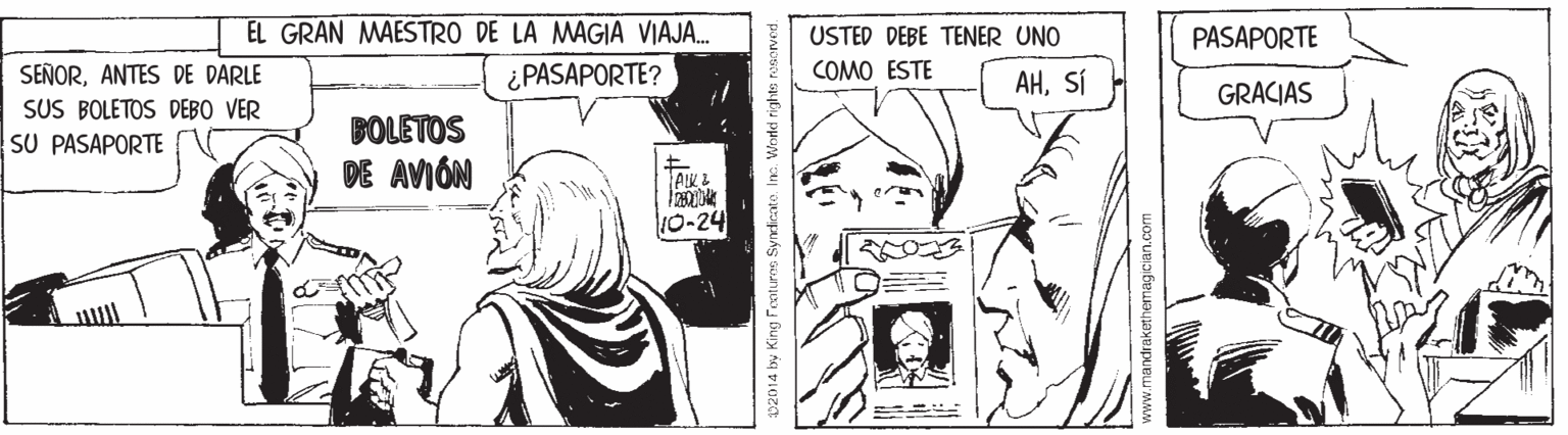 Mammal OCR: EL GRAN MAESTRO DE LA MAGIA VIAJA. USTED DEBE TENER UNO PASAPORTE ¿ PASAPORTE? COMO ESTE SEÑORANTES DE DARLE SUS BOLETOS DEBO VER SU PASAPORTE AHSÍ GRACIAS BOLETOS DE AVIÓN 10-24 2014 by King Footuron Syndicato. In EL GRAN MAESTRO DE LA MAGIA VIAJA. USTED DEBE TENER UNO PASAPORTE ¿ PASAPORTE? COMO ESTE SEÑORANTES DE DARLE SUS BOLETOS DEBO VER SU PASAPORTE AHSÍ GRACIAS BOLETOS DE AVIÓN 10-24 2014 by King Footuron Syndicato. In