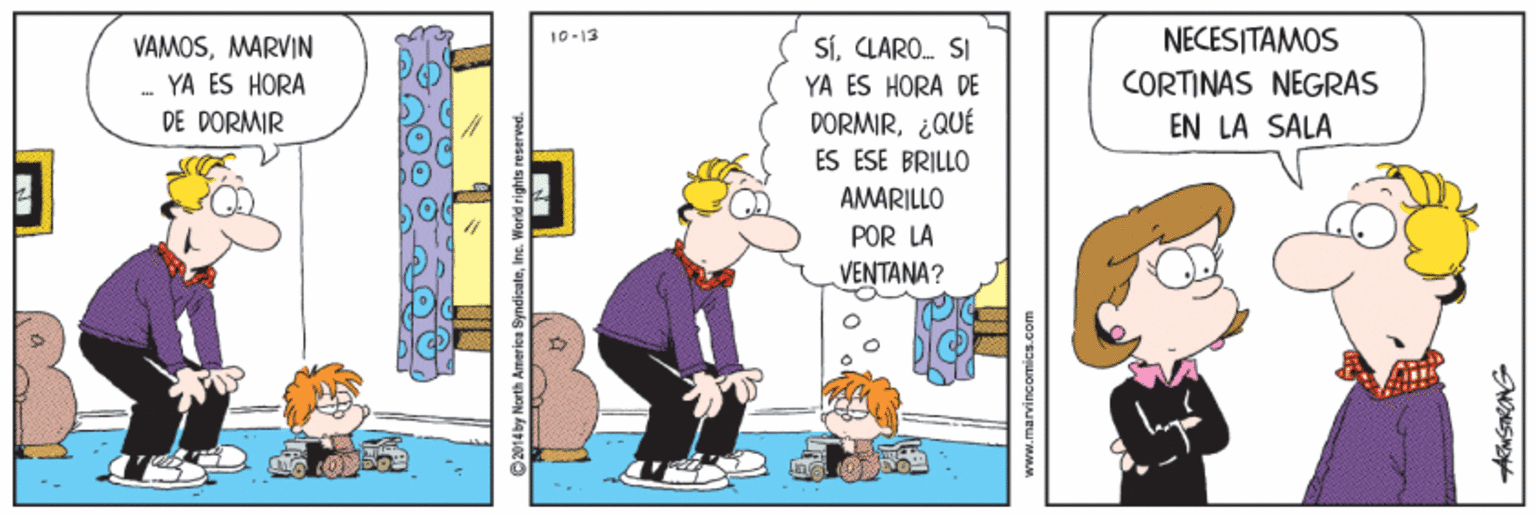 Illustration OCR: NECESITAMOS 10-13 VAMOSMARVIN SíCLARO. SI .- YA ES HORA DE DORMIR CORTINAS NEGRAS EN LA SALA YA ES HORA DE DORMIR¿QUÉ ES ESE BRILLO AMARILLO POR LA VENTANA? 014by Horth America SyndicateIns. World rights reserved. NECESITAMOS 10-13 VAMOSMARVIN SíCLARO. SI .- YA ES HORA DE DORMIR CORTINAS NEGRAS EN LA SALA YA ES HORA DE DORMIR¿QUÉ ES ESE BRILLO AMARILLO POR LA VENTANA? 014by Horth America SyndicateIns. World rights reserved.