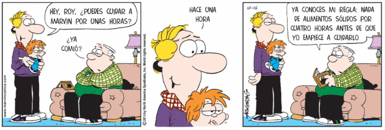 Mammal OCR: HACE UNA 0-16 HEY¿PUEDES CUIDAR A MARVIN POR UNAS HORAS? YA CONOCES MI REGLA: NADA DE ALIMENTOS SÓLIDOS POR HORA CUATRO HORAS ANTES DE QUE YO EMPIECE A CUIDARLO ¿YA COMIÓ? www.marvincomics.com HACE UNA 0-16 HEY¿PUEDES CUIDAR A MARVIN POR UNAS HORAS? YA CONOCES MI REGLA: NADA DE ALIMENTOS SÓLIDOS POR HORA CUATRO HORAS ANTES DE QUE YO EMPIECE A CUIDARLO ¿YA COMIÓ? www.marvincomics.com