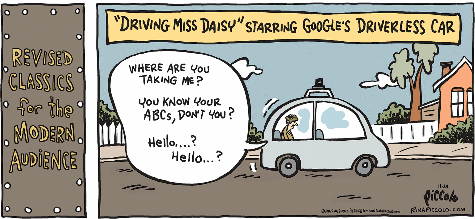 Drawing OCR: "DRIVING MISS DAISY" STARRING GOOGLE'S DRIVERLESS CAR REVISED CLASSICS P for the MODERN. ADDIENCE WHERE ARE You TAKING ME? You KNOW YOUR ABCSDON'T YOU? Helo...? Hello...? Il-23 Piccolo RINAPICCOLO.COM "DRIVING MISS DAISY" STARRING GOOGLE'S DRIVERLESS CAR REVISED CLASSICS P for the MODERN. ADDIENCE WHERE ARE You TAKING ME? You KNOW YOUR ABCSDON'T YOU? Helo...? Hello...? Il-23 Piccolo RINAPICCOLO.COM