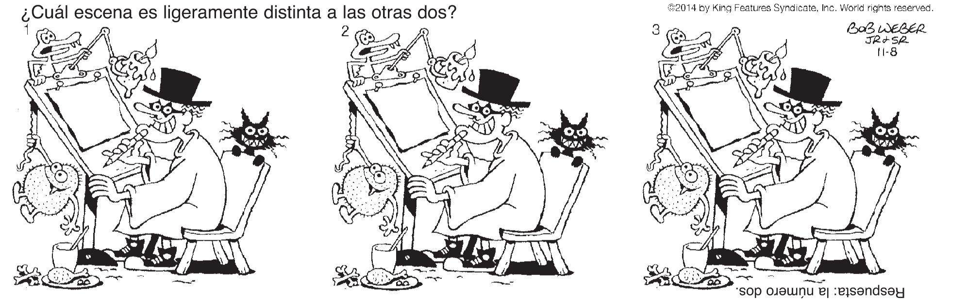 Illustration OCR: 02014 by King Features SyndicateInc. World rights reserved. ¿Cuál escena es ligeramente distinta a las otras dos? BaB WEBER JRSR 11-8 Respuesta: la número dos. 02014 by King Features SyndicateInc. World rights reserved. ¿Cuál escena es ligeramente distinta a las otras dos? BaB WEBER JRSR 11-8 Respuesta: la número dos.