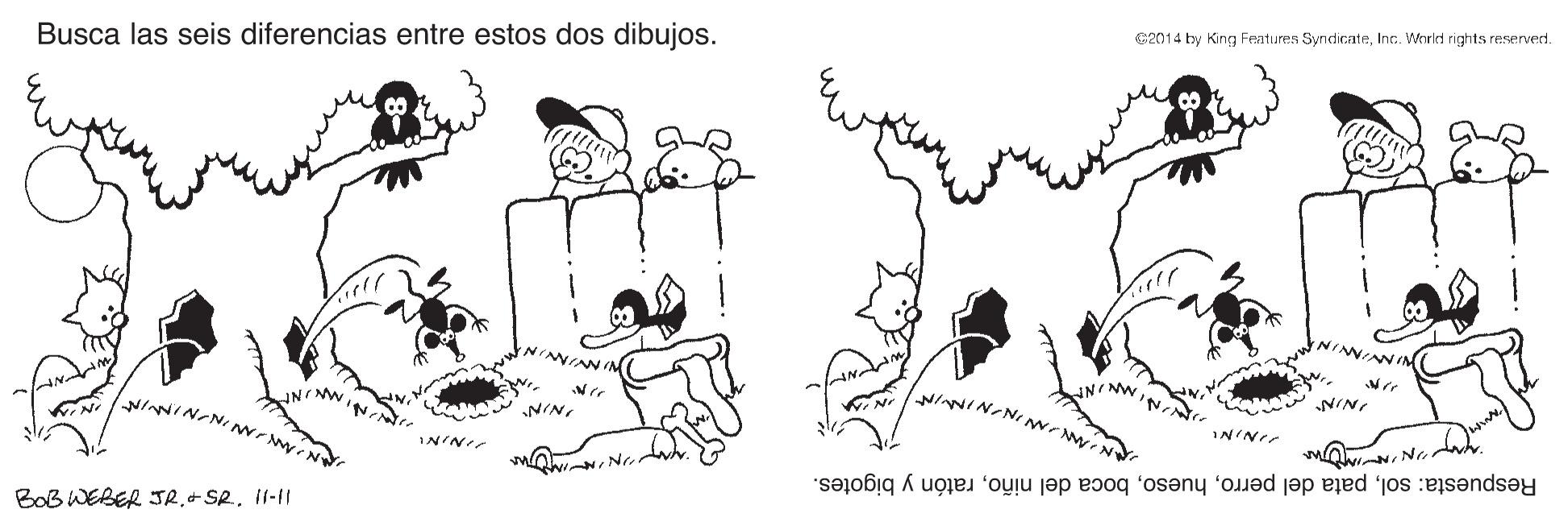 Art OCR: ca014 by King Fratures SyndicateInc. Whrkd rights reserved. Busca las seis diferencias entre estos dos dibujos. NINNINN IN NINNG ININW NINI NINratón y bigotes. BoB WEBER JR.+ SR.. 11-1 ca014 by King Fratures SyndicateInc. Whrkd rights reserved. Busca las seis diferencias entre estos dos dibujos. NINNINN IN NINNG ININW NINI NINRespuesta: solpata del perroboca del niñoratón y bigotes. BoB WEBER JR.+ SR.. 11-1