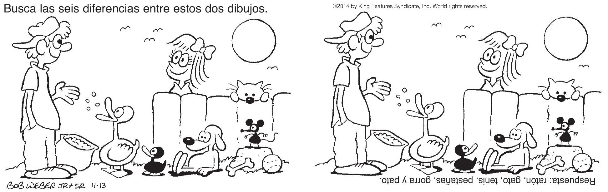 Organ OCR: Busca las seis diferencias entre estos dos dibujos. 2014 by King Features SyndicateInc. World rights reserved. m Respuesta: ratóngorra y pato. BaB WEBER JR-SR II-13 Busca las seis diferencias entre estos dos dibujos. 2014 by King Features SyndicateInc. World rights reserved. m Respuesta: ratóngorra y pato. BaB WEBER JR-SR II-13