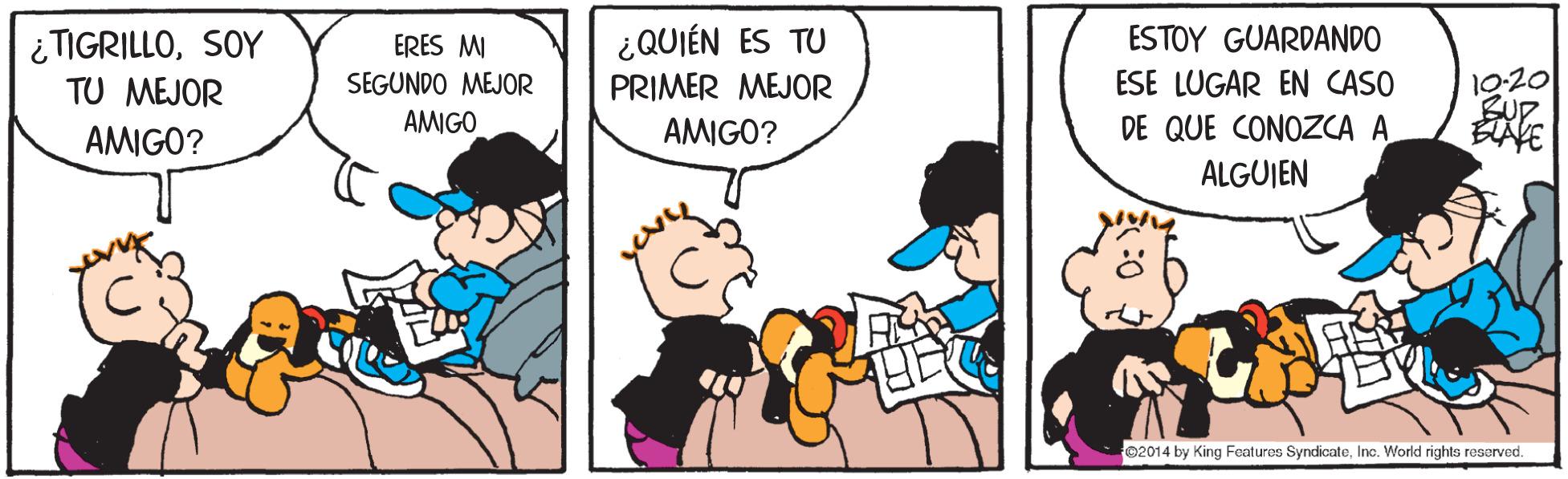 Line OCR: ¿TIGRILLOSOY TU MEJOR ERES MI ¿QUIÉN ES TU ESTOY GUARDANDO 1020 U? SEGUNDO MEJOR PRIMER MEJOR ESE LUGAR EN CASO AMIGO AMIGO? AMIGO? DE QUE CONOZCA A BAKE ALGUJEN 02014 by King Features SyndicateInc. World rights reserved. ¿TIGRILLOSOY TU MEJOR ERES MI ¿QUIÉN ES TU ESTOY GUARDANDO 1020 U ? SEGUNDO MEJOR PRIMER MEJOR ESE LUGAR EN CASO AMIGO AMIGO? AMIGO? DE QUE CONOZCA A BAKE ALGUJEN 02014 by King Features SyndicateInc. World rights reserved.