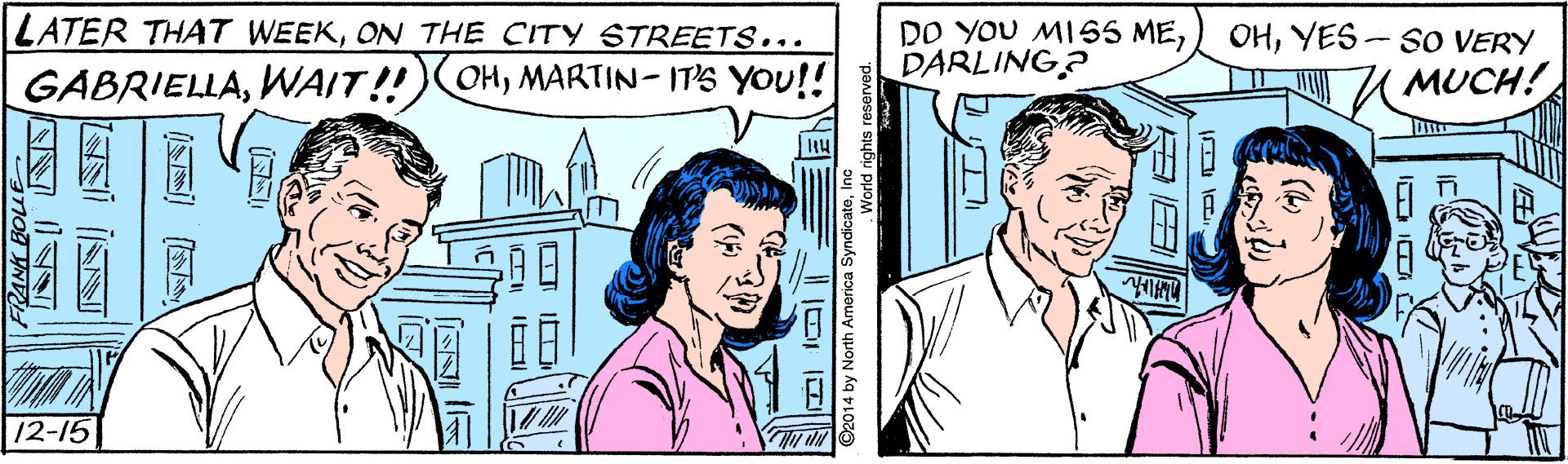 Organism OCR: LATER THAT WEEKON THE CITY STREETS... DO YOU MISS MEDARLING? OHYES - SO VERY GABRIELLAMARTIN- ITS YOU!! UMUCH! 12-15 RANK BOLLE OAN IN ©2014 by North America SyndicateInc LATER THAT WEEKON THE CITY STREETS... DO YOU MISS MEDARLING? OHYES - SO VERY GABRIELLAWAIT!!) OHMARTIN- ITS YOU!! UMUCH! 12-15 RANK BOLLE OAN IN ©2014 by North America Syndicate