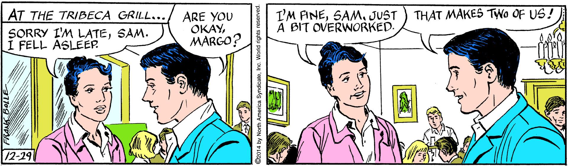 Font OCR: I'M FINEJUST A BIT OVERWORKED. THAT MAKES TWo OF US! AT THE TRIBECA GRILL... SORRY I'M LATESAM. I FELL ASLEEP. ARE YOU OKAYMARGO? 12-29 ©2014 by North America SyndicateInc. World rights reserved. I'M FINEJUST A BIT OVERWORKED. THAT MAKES TWo OF US! AT THE TRIBECA GRILL... SORRY I'M LATESAM. I FELL ASLEEP. ARE YOU OKAYMARGO? 12-29 ©2014 by North America SyndicateInc. World rights reserved.