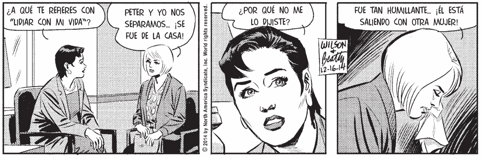 Human OCR: ¿POR QUÉ NO ME LO DIJISTE? ¿A QUÉ TE REFERES CON PETER Y YO NOS FUE TAN HUMILLANTE. JÉL ESTÁ "LIDIAR CON MI VIDA"? SEPARAMOS. SE SALIENDO CON OTRA MUJER! FUE DE LA CASA! WILSON 12-16-14 © 2014 by North America Syndicateinc. World rights reserved. ¿POR QUÉ NO ME LO DIJISTE? ¿A QUÉ TE REFERES CON PETER Y YO NOS FUE TAN HUMILLANTE. JÉL ESTÁ "LIDIAR CON MI VIDA"? SEPARAMOS. SE SALIENDO CON OTRA MUJER! FUE DE LA CASA! WILSON 12-16-14 © 2014 by North America Syndicateinc. World rights reserved.
