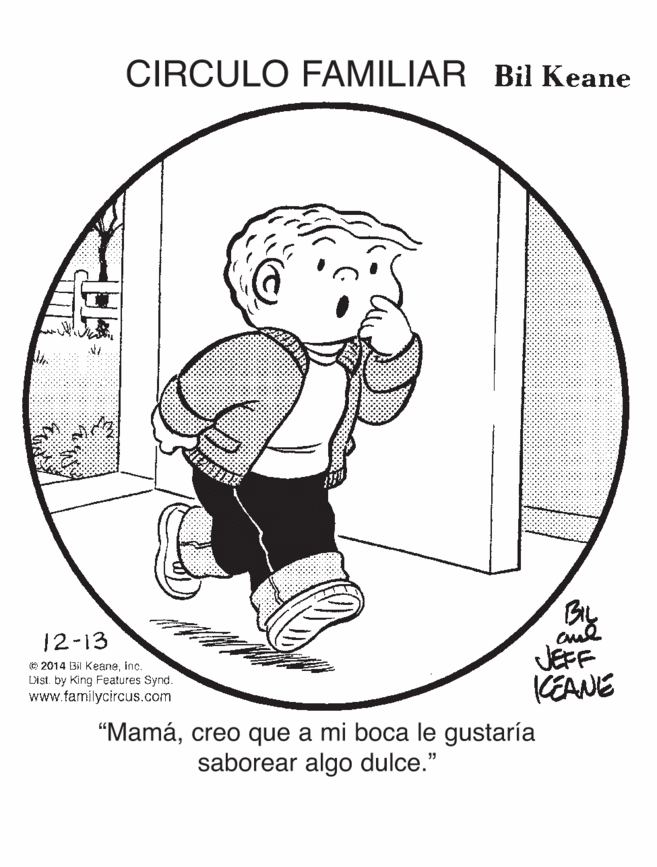 Elbow OCR: CIRCULO FAMILIAR Bil Keane BL JEFF KEANE 12-13 e 2014 3il KeaneInc. Dist. by King Features Synd. www.familycircus.com "Mamácreo que a mi boca le gustaría saborear algo dulce." CIRCULO FAMILIAR Bil Keane BL JEFF KEANE 12-13 e 2014 3il KeaneInc. Dist. by King Features Synd. www.familycircus.com "Mamácreo que a mi boca le gustaría saborear algo dulce."