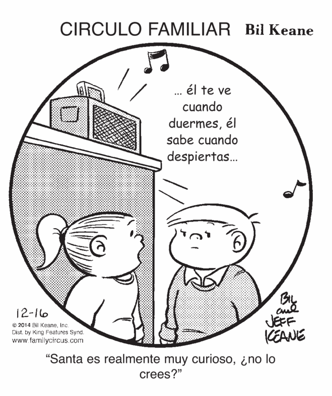 Font OCR: CIRCULO FAMILIAR Bil Keane él te ve cuando duermesél sabe cuando despiertas. By JEFF KEANE 12-16 © 2014 Bil KeaneInc. Dist. by King Features Synd. www.farnilycircus.com "Santa es realmente muy curioso¿no lo crees?" CIRCULO FAMILIAR Bil Keane él te ve cuando duermesél sabe cuando despiertas. By JEFF KEANE 12-16 © 2014 Bil KeaneInc. Dist. by King Features Synd. www.farnilycircus.com "Santa es realmente muy curioso¿no lo crees?"