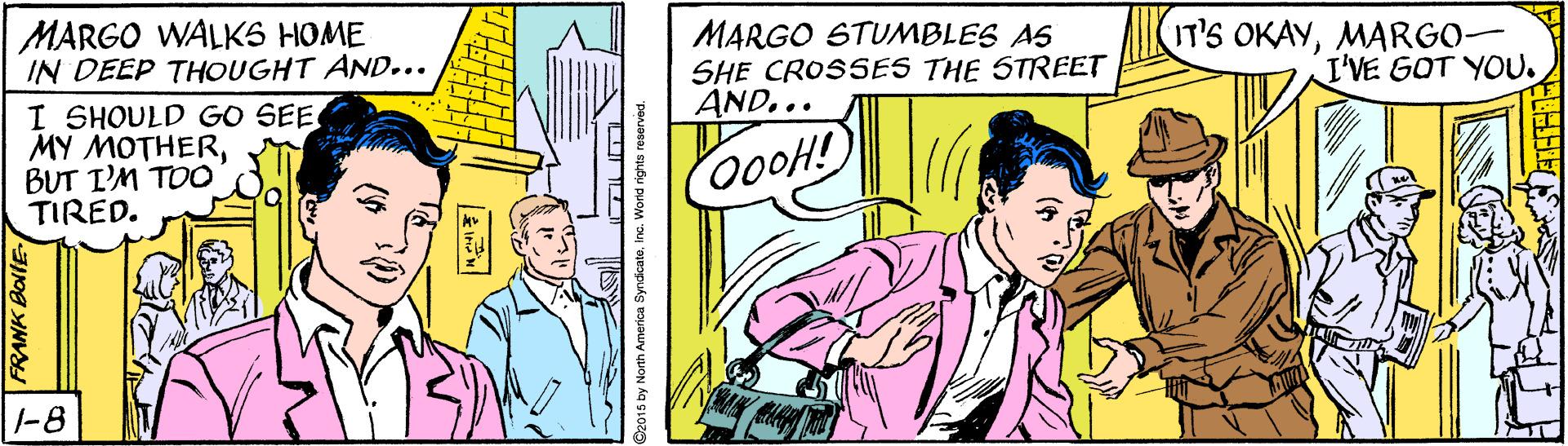 Publication OCR: IT'S OKAYMARGO- I'VE GOT YOU. MARGO WALKS HOME IN DEEP THOUGHT AND... I SHOULD GO SEE MY MOTHERBUT I'M TOO TIRED. MARGO STUMBLES AS SHE CROSSES THE STREET AND... -8 82015 by North America Syndicateinc. Word rights IT'S OKAYMARGO- I'VE GOT YOU. MARGO WALKS HOME IN DEEP THOUGHT AND... I SHOULD GO SEE MY MOTHERBUT I'M TOO TIRED. MARGO STUMBLES AS SHE CROSSES THE STREET AND... -8 82015 by North America Syndicateinc. Word rights