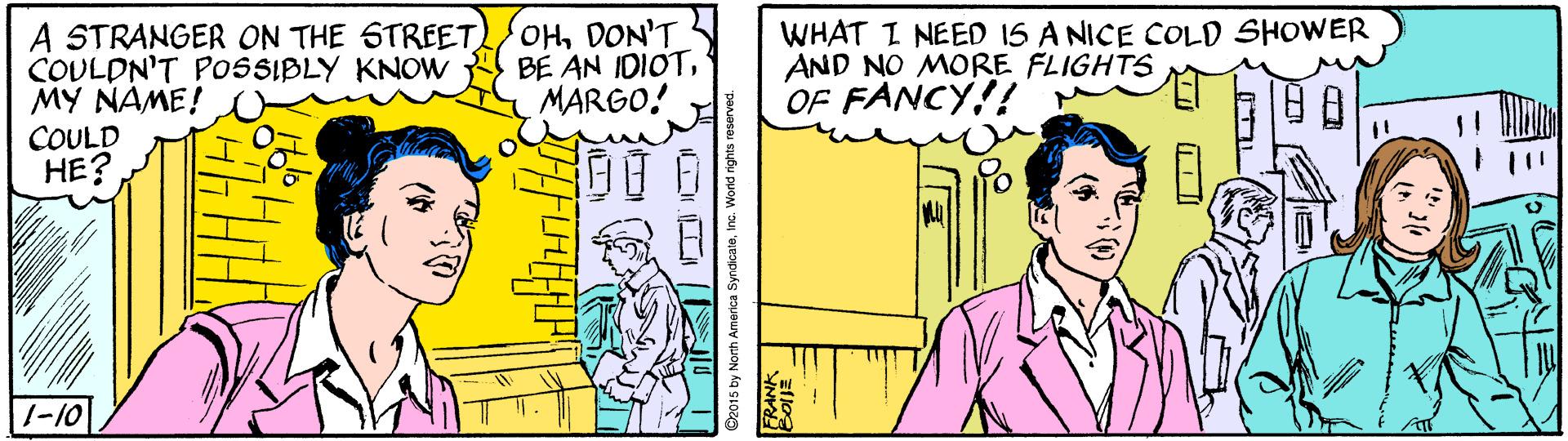 Comic book OCR: A STRANGER ON THE STREET/OHDON'T COULDN'T POSSIBLY KNOW MY NAME! BE AN IDIOTMARGO! WHAT I NEED 1S A NICE COLD SHOWER AND NO MORE FLIGHTS OF FANCY!! COULD HE? 1-10 C2015 by North Anm World rights res A STRANGER ON THE STREET/OHDON'T COULDN'T POSSIBLY KNOW MY NAME! BE AN IDIOTMARGO! WHAT I NEED 1S A NICE COLD SHOWER AND NO MORE FLIGHTS OF FANCY!! COULD HE? 1-10 C2015 by North Anm World rights res