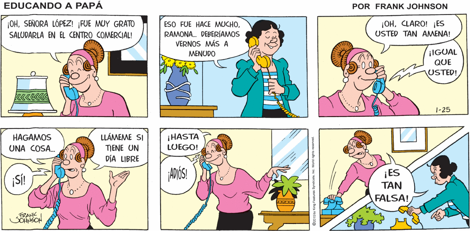 Green OCR: EDUCANDO A OH!' ¿QUIÉN ¡HOLA! LLAMA? PAPÁ FRANK .... OHSEÑORA LÓPEZ! FUE MUY GRATO ESO FUE HACE MUCHORAMONA. DEBERÍAMOS VERNOS MÁS A ¡OHCLARO! ¡ES USTED TAN AMENA! SALUDARLA EN EL CENTRO COMERCIAL! MENUDO ¡IGUAL QUE USTED! k««««« 1-25 HAGAMOS UNA COSA. LLÁMEME SI ¡HASTA TIENE UN LUEGO! DÍA LIBRE ¡SÍ! ¡ES ??? O.... FALSA! FRANK EDUCANDO A OH!' ¿QUIÉN ¡HOLA! LLAMA? PAPÁ FRANK .... OHSEÑORA LÓPEZ! FUE MUY GRATO ESO FUE HACE MUCHORAMONA. DEBERÍAMOS VERNOS MÁS A ¡OHCLARO! ¡ES USTED TAN AMENA! SALUDARLA EN EL CENTRO COMERCIAL! MENUDO ¡IGUAL QUE USTED! k««««« 1-25 HAGAMOS UNA COSA. LLÁMEME SI ¡HASTA TIENE UN LUEGO! DÍA LIBRE ¡SÍ! ¡ES ??? O.... FALSA! FRANK