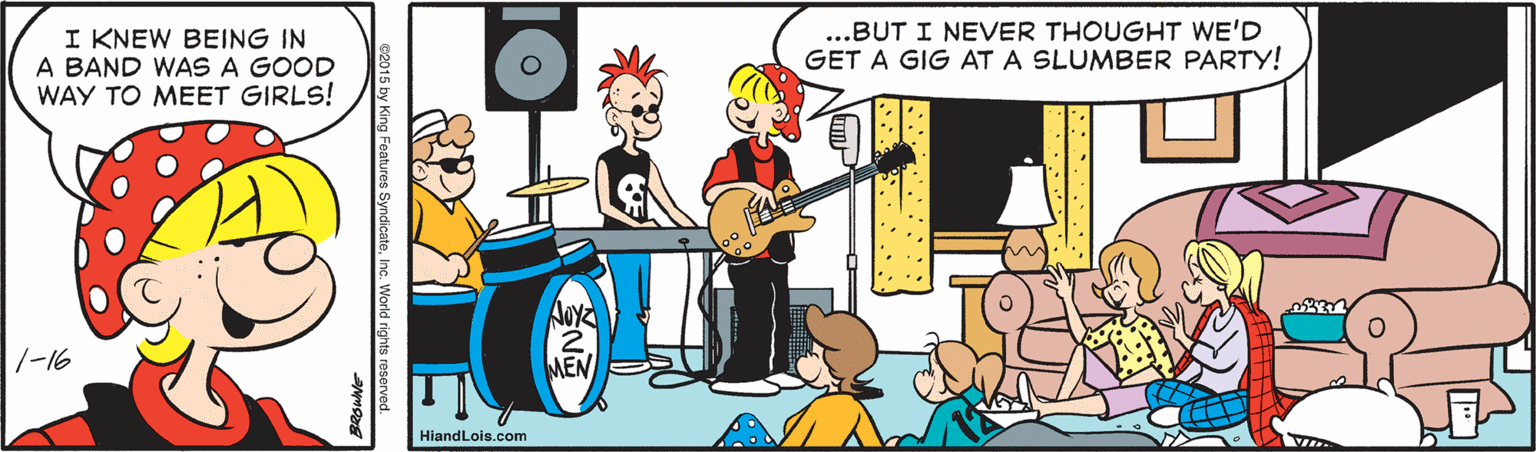 Social group OCR: I KNEW BEING IN A BAND WAS A GOOD WAY TO MEET GIRLS! ...BUT I NEVER THOUGHT WE'D GET A GIG AT A SLUMBER PARTY! 1-16 MEN HiandLois.com ing Features SyndicateInc. World rights reserved. I KNEW BEING IN A BAND WAS A GOOD WAY TO MEET GIRLS! ...BUT I NEVER THOUGHT WE'D GET A GIG AT A SLUMBER PARTY! 1-16 MEN HiandLois.com ing Features SyndicateInc. World rights reserved.