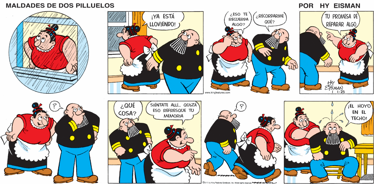Gesture OCR: MALDADES DE DOS PILLUELOS POR HY EISMAN ¡YA ESTÁ LLOVIENDO! ¿ ESO TE RECUERDA ¿RECORDARME QUÉ? TU PROMESA DE REPARAR ALGO ALGO? www.kingfeatures.com ¿QUÉ SIÉNTATE ALLÍ. QUIZÁ ESO REFRESQUE TU ¡EL HOYO EN EL TECHO! COSA? MEMORIA Oz015 3y King Features Syndicaeinc Worid rights mserved enton MALDADES DE DOS PILLUELOS POR HY EISMAN ¡YA ESTÁ LLOVIENDO! ¿ ESO TE RECUERDA ¿RECORDARME QUÉ? TU PROMESA DE REPARAR ALGO ALGO? www.kingfeatures.com ¿QUÉ SIÉNTATE ALLÍ. QUIZÁ ESO REFRESQUE TU ¡EL HOYO EN EL TECHO! COSA? MEMORIA Oz015 3y King Features Syndicaeinc Worid rights mserved enton