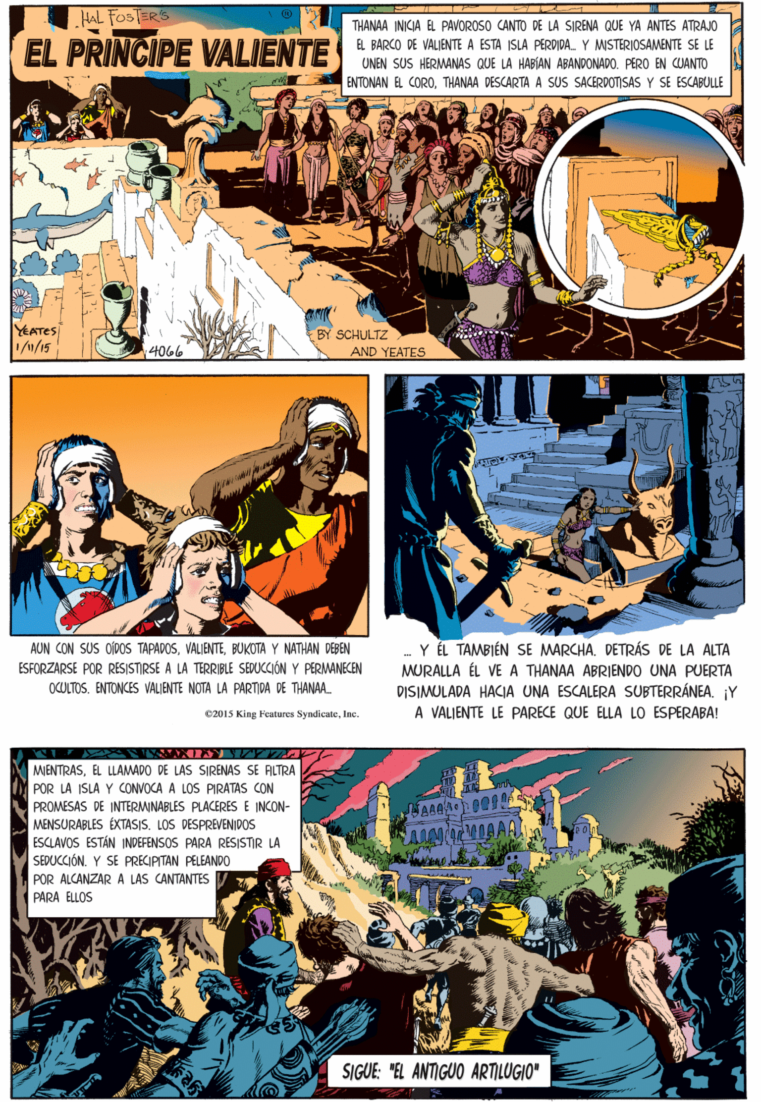 Fiction Faces (1) OCR: HAL FOSTER'S THANAA INICIA EL PAVOROSO CANTO DE LA SIRENA QUE YA ANTES ATRAJO EL PRINCIPE VALIENTE . BARCO DE VALIENTE A ESTA ISLA PERDIDA. Y MISTERIOSAMENTE SE LE UNEN SUS HERMANAS QUE LA HABÍAN ABANDONADO. PERO EN CUANTO ENTONAN EL COROTHANAA DESCARTA A SUS SACERDOTISAS Y SE ESCABULLE AUN CON SUS CIDOS TAPADOSBUKOTA Y NATHAN DEBEN ESFORZARSE POR RESISTIRSE A LA TERRIBLE SEDUCCIÓN Y PERMANECEN OCULTOS. ENTONCES VALIENTE NOTA LA PARTIDA DE THANAA. YEATES 1/15 BY SCHULTZ 2015 King Features SyndicateInc. 4066 AND YEATES MENTRASEL LLAMADO DE LAS SIRENAS SE ALTRA POR LA ISLA PROMESAS DE INTERMINABLES PLACERES E INCON- MENSURABLES ÉXTASIS. LOS DESPREVENIDOS ESCLAVOS ESTÁN INDEFENSOS PARA RESISTIR LA SEDUCCIÓN. Y SE PRECIPITAN PELEANDO0 POR ALCANZARA LAS CANTANTES V PARA ELLOS CONVOCA A LOS PIRATAS CON -Y ÉL TAMBIÉN SE MARCHA. DETRÁS DE LA ALTA MURALLA ÉL VEA THANAA ABRIENDO UNA PUERTA DISIMULADA HACIA UNA ESCALERA SUBTERRÁNEA. Y SIGUE: "EL ANTIGUO ARTILUGIO" A VALJENTE LE PARECE QUE ELLA LO ESPERABA! HAL FOSTER'S THANAA INICIA EL PAVOROSO CANTO DE LA SIRENA QUE YA ANTES ATRAJO EL PRINCIPE VALIENTE . BARCO DE VALIENTE A ESTA ISLA PERDIDA. Y MISTERIOSAMENTE SE LE UNEN SUS HERMANAS QUE LA HABÍAN ABANDONADO. PERO EN CUANTO ENTONAN EL COROTHANAA DESCARTA A SUS SACERDOTISAS Y SE ESCABULLE AUN CON SUS CIDOS TAPADOSBUKOTA Y NATHAN DEBEN ESFORZARSE POR RESISTIRSE A LA TERRIBLE SEDUCCIÓN Y PERMANECEN OCULTOS. ENTONCES VALIENTE NOTA LA PARTIDA DE THANAA. YEATES 1/15 BY SCHULTZ 2015 King Features SyndicateInc. 4066 AND YEATES MENTRASEL LLAMADO DE LAS SIRENAS SE ALTRA POR LA ISLA PROMESAS DE INTERMINABLES PLACERES E INCON- MENSURABLES ÉXTASIS. LOS DESPREVENIDOS ESCLAVOS ESTÁN INDEFENSOS PARA RESISTIR LA SEDUCCIÓN. Y SE PRECIPITAN PELEANDO0 POR ALCANZARA LAS CANTANTES V PARA ELLOS CONVOCA A LOS PIRATAS CON -Y ÉL TAMBIÉN SE MARCHA. DETRÁS DE LA ALTA MURALLA ÉL VEA THANAA ABRIENDO UNA PUERTA DISIMULADA HACIA UNA ESCALERA SUBTERRÁNEA. Y SIGUE: "EL ANTIGUO ARTILUGIO" A VALJENTE LE PARECE QUE ELLA LO ESPERABA!