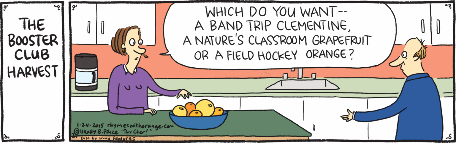 Rectangle OCR: THE BOOSTER CLUB WHICH DO YOU WANT-- A BAND TRIP CLEMENTINEA NATURE'S CLASSROOM GRAPEFRUIT OR A FIELD HOCKEY ORANGE ? HARVEST 1-24. 2015 rhymeswitherange.com OHILARY B.PRICEe "Thx Cher" DI.by Kina features THE BOOSTER CLUB WHICH DO YOU WANT-- A BAND TRIP CLEMENTINEA NATURE'S CLASSROOM GRAPEFRUIT OR A FIELD HOCKEY ORANGE ? HARVEST 1-24. 2015 rhymeswitherange.com OHILARY B.PRICEe "Thx Cher" DI.by Kina features