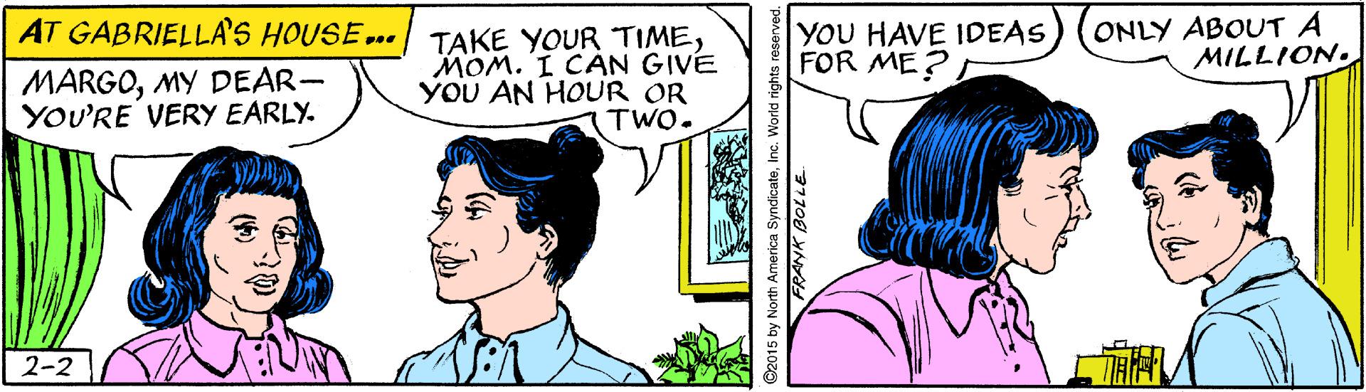 Sharing OCR: ONLY ABOUT A MILLION. AT GABRIELLA'S HOUSE... TAKE YOUR TIMEMOM. I CAN GIVE YOU AN HOUR OR TWO. MARGOMY DEAR- YOU'RE VERY EARLY. YOU HAVE IDEAS FOR ME?2-2 ONLY ABOUT A MILLION. AT GABRIELLA'S HOUSE... TAKE YOUR TIMEMOM. I CAN GIVE YOU AN HOUR OR TWO. MARGOMY DEAR- YOU'RE VERY EARLY. YOU HAVE IDEAS FOR ME?