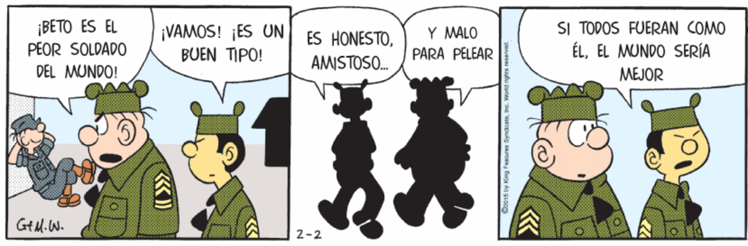 People OCR: ¡BETO ES EL PEOR SOLDADO ¡VAMOS! ¡ES UN BUEN TIPO! SI TODOS FUERAN COMO ÉLEL MUNDO SERÍA MEJOR ES HONESTOY MALO PARA PELEAR AMMSTOSO. DEL MUNDO! GtM.W. ? 2-2 ¡BETO ES EL PEOR SOLDADO ¡VAMOS! ¡ES UN BUEN TIPO! SI TODOS FUERAN COMO ÉLEL MUNDO SERÍA MEJOR ES HONESTOY MALO PARA PELEAR AMMSTOSO. DEL MUNDO! GtM.W. ? 2-2