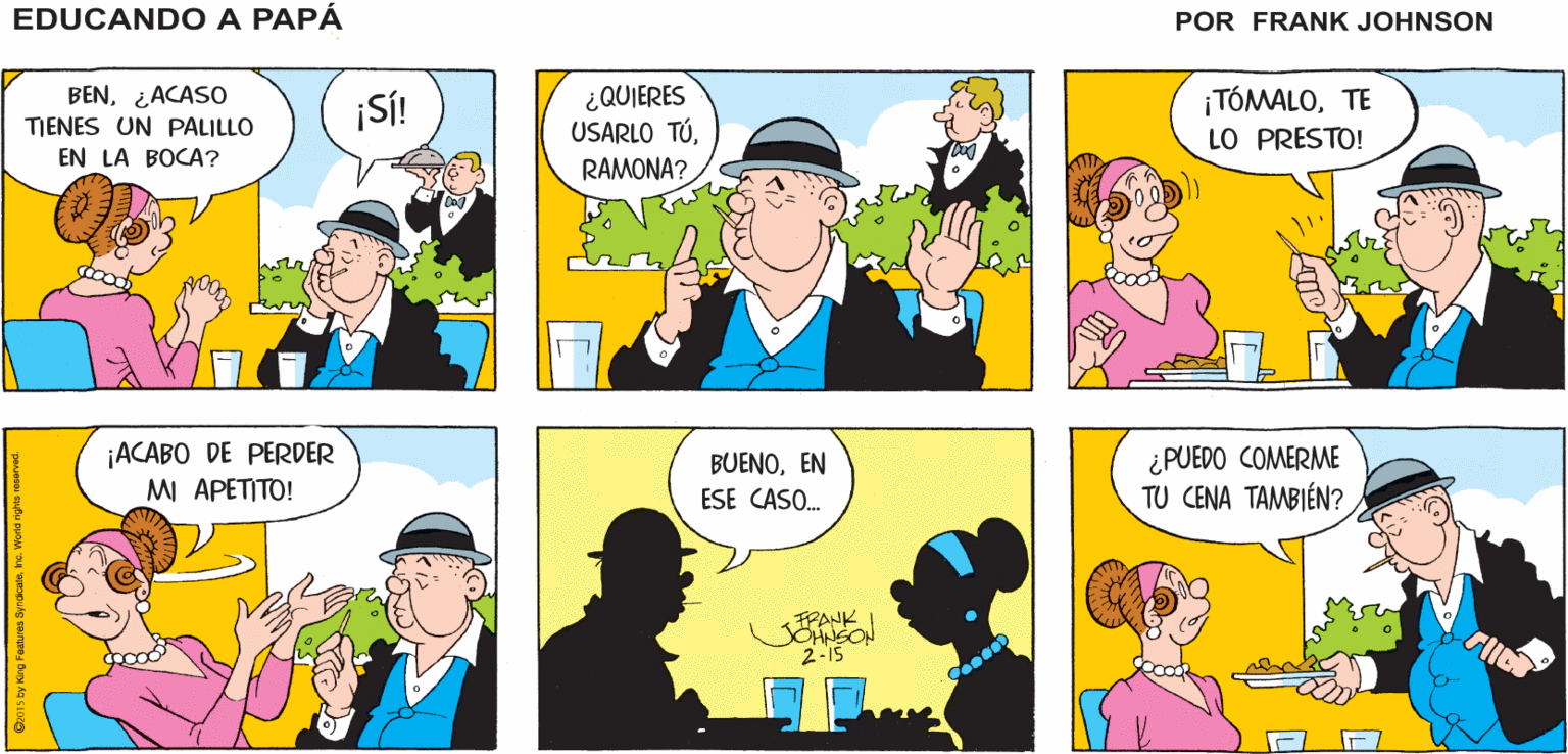 Yellow OCR: CRID ¡ESTE RESTAURANTE ¡POR FAVORTRATA EDUCANDO A PAPÁ ES MUY ELEGANTEDE COMPORTARTE! BEN! FRANK BEN¿ACASO TIENES UN PALILLO ¡S! ¿QUIERES USARLO TÚTE LO PRESTO! EN LA BOCA? RAMONA? ¡ACABO DE PERDER MI APETITO! BUENOEN ESE CASO. ¿PUEDO COMERME TU CENA TAMBIÉN? FPANK HNGON 2-IS CRID ¡ESTE RESTAURANTE ¡POR FAVORTRATA EDUCANDO A PAPÁ ES MUY ELEGANTEDE COMPORTARTE! BEN! FRANK BEN¿ACASO TIENES UN PALILLO ¡S! ¿QUIERES USARLO TÚTE LO PRESTO! EN LA BOCA? RAMONA? ¡ACABO DE PERDER MI APETITO! BUENOEN ESE CASO. ¿PUEDO COMERME TU CENA TAMBIÉN? FPANK HNGON 2-IS