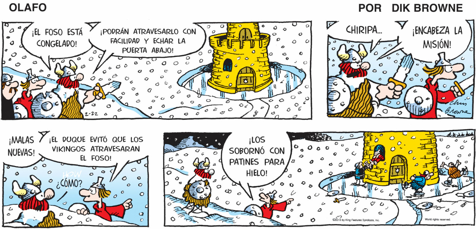 Art OCR: ¡TENGAN CUIDAD0VIKINGOS! EL DUQUE ES UN VIEJO ZORRO QUE CONOCE BIEN SUS ARTIMAÑAS! ¡AHORA BAJEMOS PARA APODERARNOS DE TODAS SUS COSAS! OLAFO EL AMARGADO DIK BROWNE Y ENCABEZA LA MISIÓN! CHIRIPA. ¡PODRÁN ATRAVESARLO CON FACILIDAD Y ECHAR LA PUERTA ABAJO! EL FOSO ESTÁ CONGELADO! Browne z-22 YEL DUQUE EVITÓ QUE LOS ¡MALAS NUEVAS! ¡LOS SOBORNÓ CON VIKINGOS ATRAVESARAN EL FOSO! PATINES PARA HIELO! o ¿CÓMO? os ty King Faaues Syn Warkd eseved ¡TENGAN CUIDAD0VIKINGOS! EL DUQUE ES UN VIEJO ZORRO QUE CONOCE BIEN SUS ARTIMAÑAS! ¡AHORA BAJEMOS PARA APODERARNOS DE TODAS SUS COSAS! OLAFO EL AMARGADO DIK BROWNE Y ENCABEZA LA MISIÓN! CHIRIPA. ¡PODRÁN ATRAVESARLO CON FACILIDAD Y ECHAR LA PUERTA ABAJO! EL FOSO ESTÁ CONGELADO! Browne z-22 YEL DUQUE EVITÓ QUE LOS ¡MALAS NUEVAS! ¡LOS SOBORNÓ CON VIKINGOS ATRAVESARAN EL FOSO! PATINES PARA HIELO! o ¿CÓMO? os ty King Faaues Syn Warkd eseved