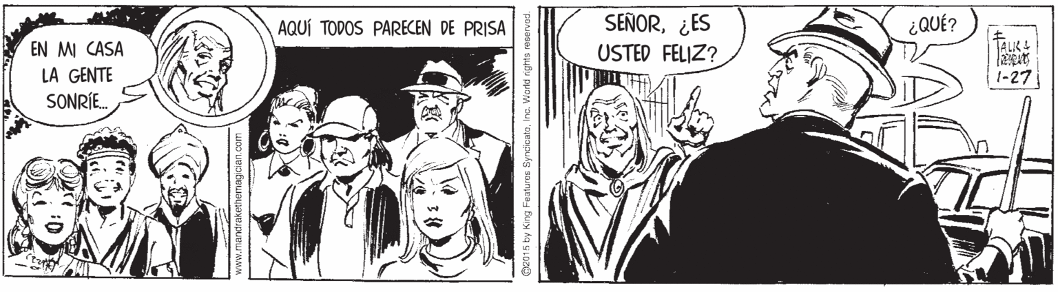 Fictional character OCR: SEÑOR¿ES USTED FELIZ? AQUÍ TODOS PARECEN DE PRISA ¿QUÉ? EN MI CASA TALIK& LA GENTE 1-27 SONRIE. landrakethemagcian.com @2015 by King Features SyndicatoInc. World rights reservod. SEÑOR¿ES USTED FELIZ? AQUÍ TODOS PARECEN DE PRISA ¿QUÉ? EN MI CASA TALIK& LA GENTE 1-27 SONRIE. landrakethemagcian.com @2015 by King Features SyndicatoInc. World rights reservod.