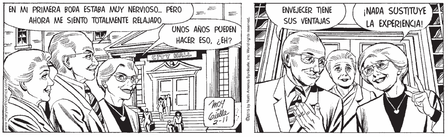 Publication OCR: EN MI PRIMERA BODA ESTABA MUY NERVIOSO. PERO AHORA ME SIENTO TOTALMENTE RELAJADOENVEJECER TIENE ¡NADA SUSTITUYE LA EXPERIENCIA! SUS VENTAJAS UNOS AÑOS PUEDEN HACER ESO¿EH? CITY HALL moy 2-11 C2015 by North America SyndicateEN MI PRIMERA BODA ESTABA MUY NERVIOSO. PERO AHORA ME SIENTO TOTALMENTE RELAJADOENVEJECER TIENE ¡NADA SUSTITUYE LA EXPERIENCIA! SUS VENTAJAS UNOS AÑOS PUEDEN HACER ESO¿EH? CITY HALL moy 2-11 C2015 by North America Syndicate