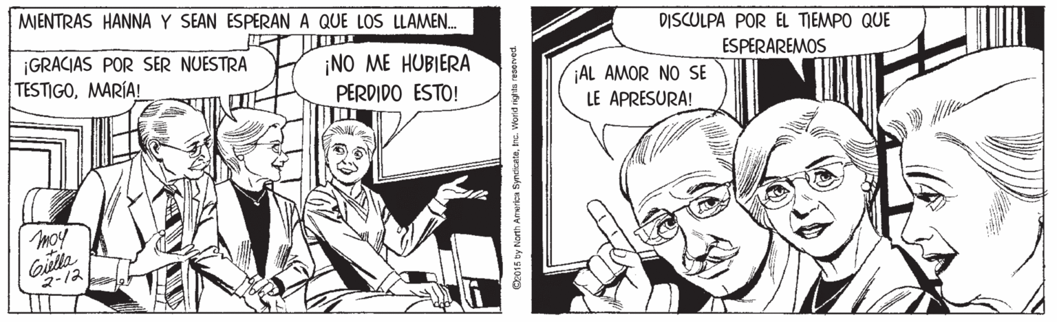 Publication OCR: MIENTRAS HANNA Y SEAN ESPERAN A QUE LOS LLAMEN. DISCULPA POR EL TIEMPO QUE ESPERAREMOS ¡GRACIAS POR SER NUESTRA TESTIGOMARÍA! ¡NO ME HUBIERA AL AMOR NO SE PERDIDO ESTO! LE APRESURA! moy 2-12 Ce015 ty North America SyndicateInc. Worid rights reserved MIENTRAS HANNA Y SEAN ESPERAN A QUE LOS LLAMEN. DISCULPA POR EL TIEMPO QUE ESPERAREMOS ¡GRACIAS POR SER NUESTRA TESTIGOMARÍA! ¡NO ME HUBIERA AL AMOR NO SE PERDIDO ESTO! LE APRESURA! moy 2-12 Ce015 ty North America SyndicateInc. Worid rights reserved