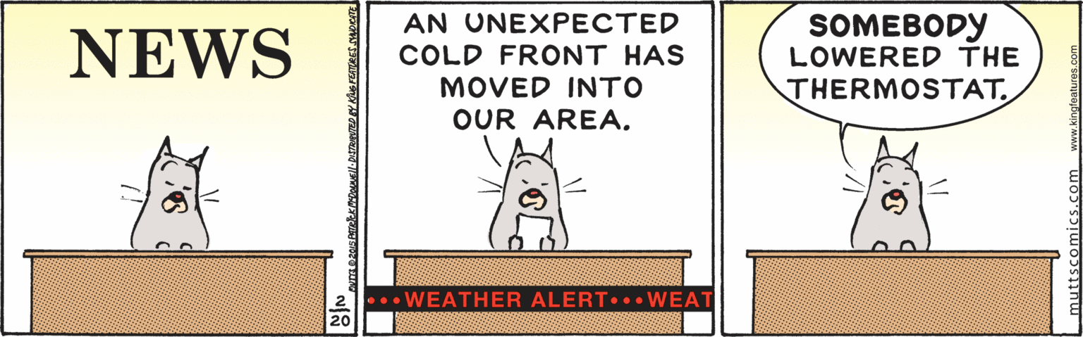 Signage OCR: NEWS AN UNEXPECTED COLD FRONT HAS SOMEBODY LOWERED THE THERMOSTAT. MOVED INTO OUR AREA. •.•WEATHER ALERT•. WEAT nuttscomics. NEWS AN UNEXPECTED COLD FRONT HAS SOMEBODY LOWERED THE THERMOSTAT. MOVED INTO OUR AREA. •.•WEATHER ALERT•. WEAT nuttscomics.