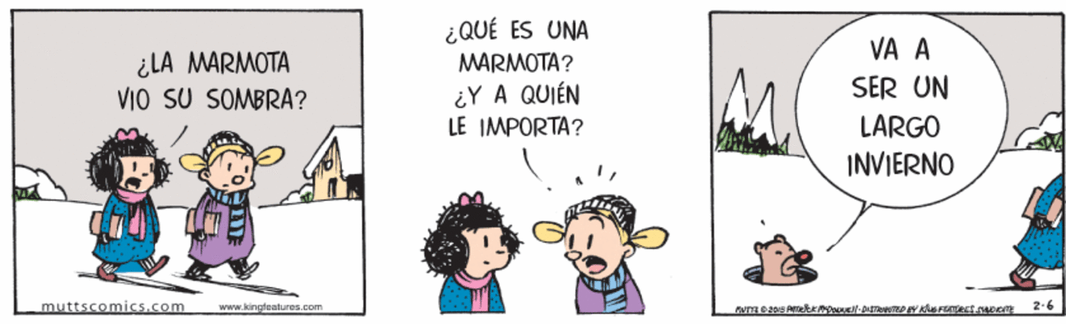 Adaptation OCR: ¿ QUÉ ES UNA MARMOTA? VA A ¿LA MARMOTA VIO SU SOMBRA? SER UN ¿Y A QUIÉN LE IMPORTA? LARGO INVIERNO muttscomics.com www.kingfeatures.com 2.6 ¿ QUÉ ES UNA MARMOTA? VA A ¿LA MARMOTA VIO SU SOMBRA? SER UN ¿Y A QUIÉN LE IMPORTA? LARGO INVIERNO muttscomics.com www.kingfeatures.com 2.6