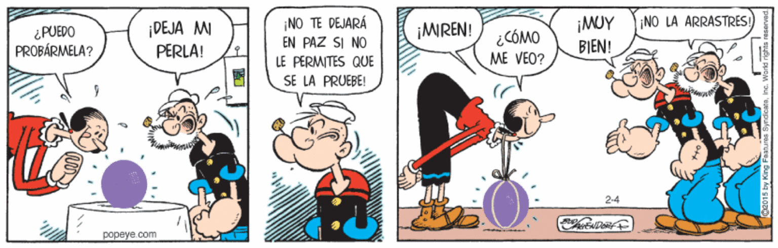Comics OCR: ¡NO TE DEJARÁ EN PAZ SI NO ¡NO LA ARRASTRES! ¡DEJA MI PERLA! ¡MUY BIEN! ¡MREN! ¿PUEDO PROBÁRMELA? ¿CÓMO ME VEO? LE PERMITES QUE SE LA PRUEBE! 2-4 popeye.com ¡NO TE DEJARÁ EN PAZ SI NO ¡NO LA ARRASTRES! ¡DEJA MI PERLA! ¡MUY BIEN! ¡MREN! ¿PUEDO PROBÁRMELA? ¿CÓMO ME VEO? LE PERMITES QUE SE LA PRUEBE! 2-4 popeye.com