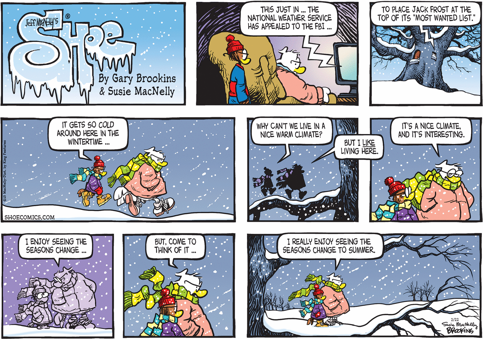 Animated cartoon OCR: IT GETS SO COLD AROUND HERE IN THE WINTERTIME . WHY CAN'T WE LIVE IN A NICE WARM CLIMATE? IT'S A NICE CLIMATEAND IT'S INTERESTING. BUT I LIKE LIVING HERE. SHOECOMICS.COM I ENJOY SEEING THE SEASONS CHANGE . BUTCOME TO THINK OF IT . I REALLY ENJOY SEEING THE SEASONS CHANGE TO SUMMER. 2/22 Saie Machlly BrakiNG IT GETS SO COLD AROUND HERE IN THE WINTERTIME . WHY CAN'T WE LIVE IN A NICE WARM CLIMATE? IT'S A NICE CLIMATEAND IT'S INTERESTING. BUT I LIKE LIVING HERE. SHOECOMICS.COM I ENJOY SEEING THE SEASONS CHANGE . BUTCOME TO THINK OF IT . I REALLY ENJOY SEEING THE SEASONS CHANGE TO SUMMER. 2/22 Saie Machlly BrakiNG