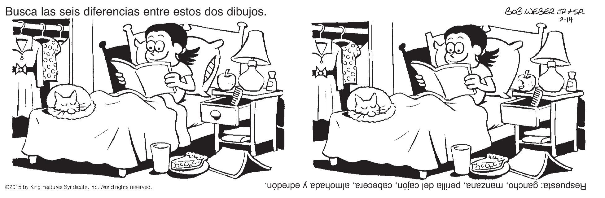 Organism OCR: Busca las seis diferencias entre estos dos dibujos. BOBWEBER JR+SR 2-14 C2015 by King Features Syn dicateInc. World rights reserved. Respuesta: ganchoalmohada y edredón. Busca las seis diferencias entre estos dos dibujos. BOBWEBER JR+SR 2-14 C2015 by King Features Syn dicateInc. World rights reserved. Respuesta: ganchoperilla del cajónalmohada y edredón.