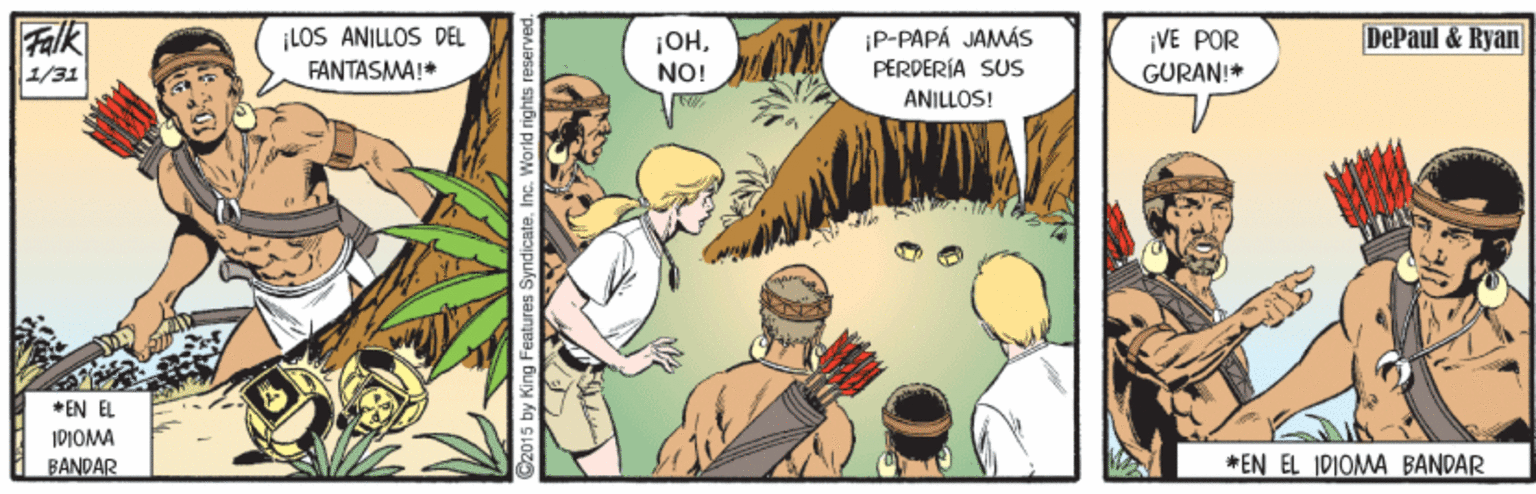 Sharing OCR: Falk ¡LOS ANILLOS DEL FANTASMA!* P-PAPÁ JAMÁS PËRDERÍA SUS DePaul & Ryan ¡VE POR ¡OHNO! 1/31 GURAN!* ANILLOS! *EN EL IDIOMA BANDAR *EN EL IDIOMA BANDAR 015 by King Features SyndicateInc. World right Falk ¡LOS ANILLOS DEL FANTASMA!* P-PAPÁ JAMÁS PËRDERÍA SUS DePaul & Ryan ¡VE POR ¡OHNO! 1/31 GURAN!* ANILLOS! *EN EL IDIOMA BANDAR *EN EL IDIOMA BANDAR 015 by King Features SyndicateInc. World right