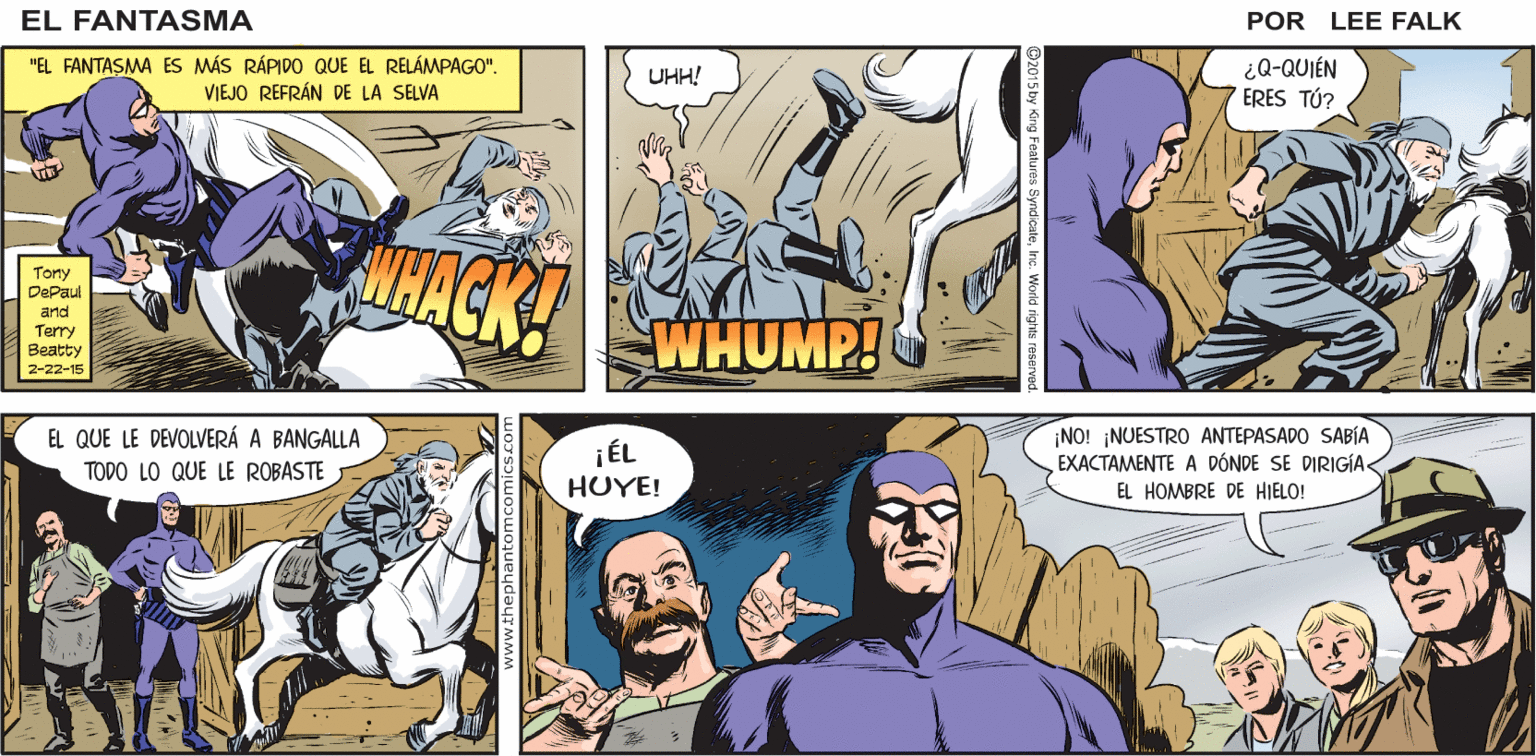 Art OCR: ESO ES LO QUE NOS ¿OTRO CRIMEN? EL FANTASMA 14 HIZO ALGO AL RESPECTOPAPÁ? FANTASMA E DICEN LAS CRÓNICAS. POR LEE FALK "EL FANTASMA ES MÁS RÁPIDO QUE EL RELÁMPAGO". VIEJO REFRÁN DE LA SELVA ¿Q-QUIÉN ERES TÚ?. UHH! HACK! Tony DePaut and Terry Beatty WHUMP! 2-22-15 EL QUE LE DEVOLVERÁ A BANGALLA ¡ÉL HUYE! ¡NO! ¡NUESTRO ANTEPASADO SABÍA EXACTAMENTE A DÓNDE SE DIRIGÍA EL HOMBRE DE HIELO! TODO LO QUE LE ROBASTE ESO ES LO QUE NOS ¿OTRO CRIMEN? EL FANTASMA 14 HIZO ALGO AL RESPECTOPAPÁ? FANTASMA E DICEN LAS CRÓNICAS. POR LEE FALK "EL FANTASMA ES MÁS RÁPIDO QUE EL RELÁMPAGO". VIEJO REFRÁN DE LA SELVA ¿Q-QUIÉN ERES TÚ?. UHH! HACK! Tony DePaut and Terry Beatty WHUMP! 2-22-15 EL QUE LE DEVOLVERÁ A BANGALLA ¡ÉL HUYE! ¡NO! ¡NUESTRO ANTEPASADO SABÍA EXACTAMENTE A DÓNDE SE DIRIGÍA EL HOMBRE DE HIELO! TODO LO QUE LE ROBASTE