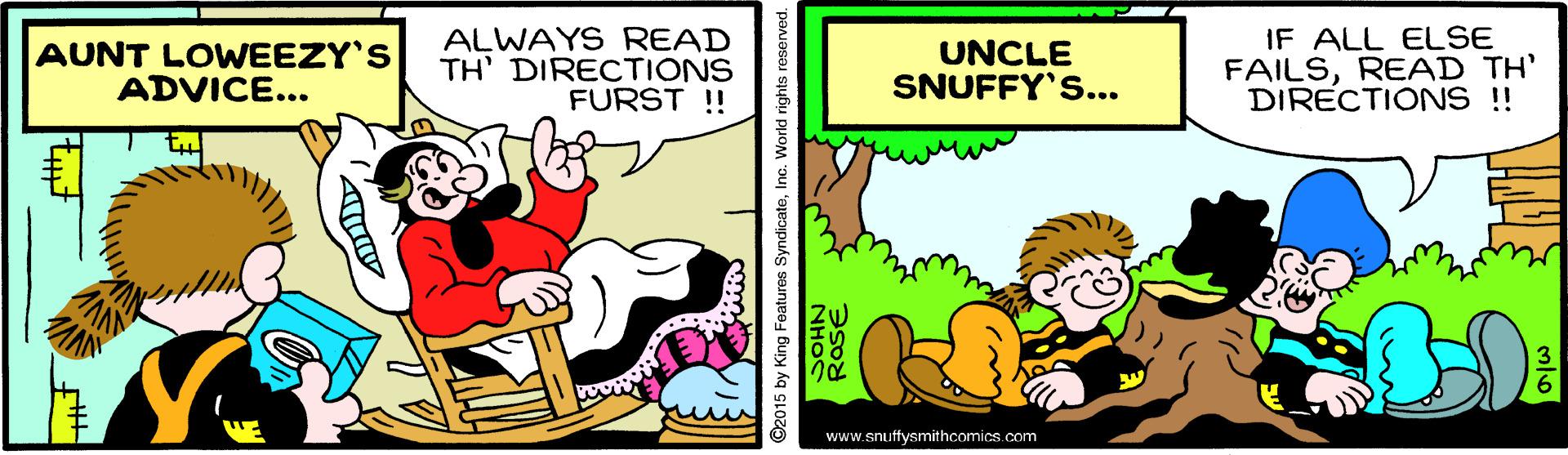 Art OCR: AUNT LOWEEZY'S ADVICE... ALWAYS READ TH' DIRECTIONS FURST !! UNCLE SNUFFY'S... IF ALL ELSE FAILSREAD TH' DIRECTIONS ! www.snutfysmithcomics.com 2015 by King Features SyndicateIno. World rights reserved. RaSE AUNT LOWEEZY'S ADVICE... ALWAYS READ TH' DIRECTIONS FURST !! UNCLE SNUFFY'S... IF ALL ELSE FAILSREAD TH' DIRECTIONS ! www.snutfysmithcomics.com 2015 by King Features SyndicateIno. World rights reserved. RaSE