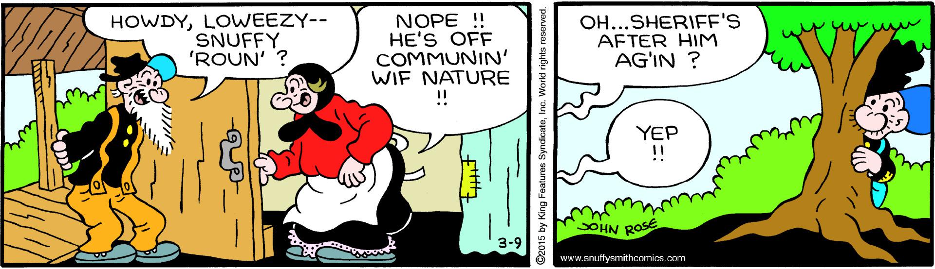 Line OCR: HOWDYLOWEEZY-- SNUFFY 'ROUN' ? NOPE ! HE'S OFF COMMUNIN' WIF NATURE !! OH...SHERIFF'S AFTER HIM AG'IN ? YEP SOHN ROSE 3-9 www.snuiftysmithcomics.com ©2015 by King Featuros SyndicateInc. World rights reserved. HOWDYLOWEEZY-- SNUFFY 'ROUN' ? NOPE ! HE'S OFF COMMUNIN' WIF NATURE !! OH...SHERIFF'S AFTER HIM AG'IN ? YEP SOHN ROSE 3-9 www.snuiftysmithcomics.com ©2015 by King Featuros SyndicateInc. World rights reserved.
