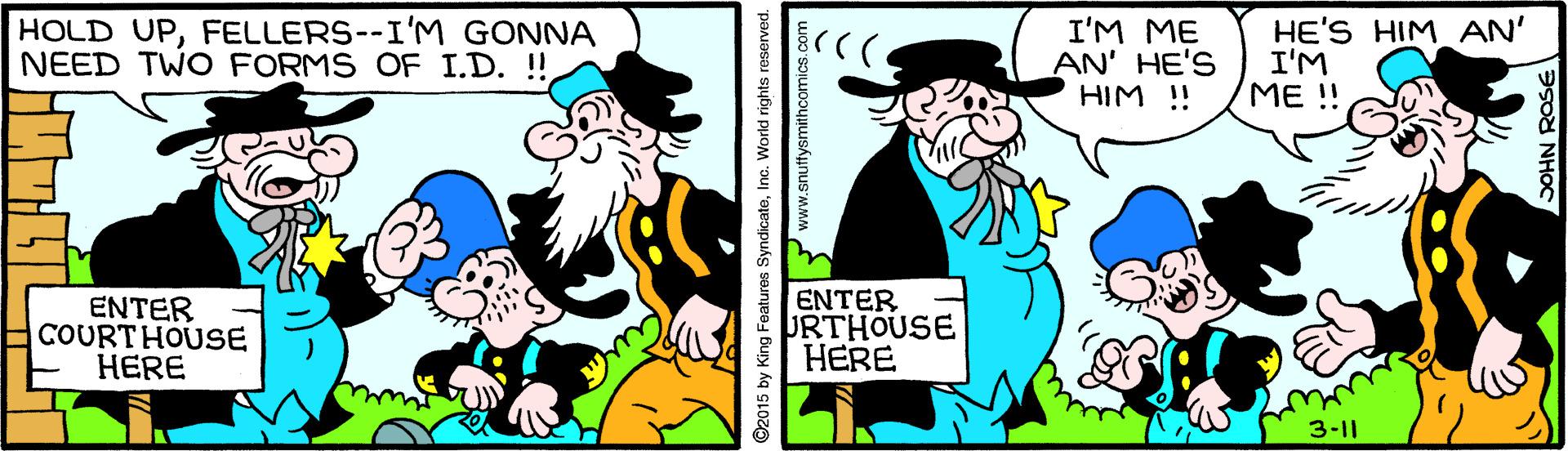 Mammal OCR: HOLD UPFELLERS--I'M GONNA NEED TWO FORMS OF I.D. !! I'M ME AN' HE'S HIM ! HE'S HIM AN' I'M ME !! ENTER COURTHOUSE HERE ENTER JRTHOUSE HERE 3-11 ©2015 by King Features SyndicateInc. World rights reserved. www.snultysmithcomes an HOLD UPFELLERS--I'M GONNA NEED TWO FORMS OF I.D. !! I'M ME AN' HE'S HIM ! HE'S HIM AN' I'M ME !! ENTER COURTHOUSE HERE ENTER JRTHOUSE HERE 3-11 ©2015 by King Features SyndicateInc. World rights reserved. www.snultysmithcomes an