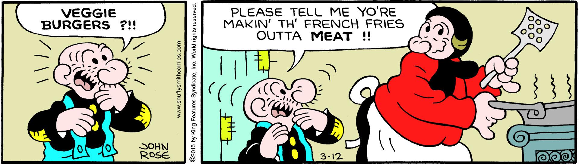 Rectangle OCR: 00 0 PLEASE TELL ME YO'RE MAKIN' TH' FRENCH FRIES OUTTA MEAT ! 00 VEGGIE BURGERS ?!! 3-12 SOHN ROSE www.snuffysmithcomics.com ©2015 by King Features SyndicatoInc. World rights reserved. 00 0 PLEASE TELL ME YO'RE MAKIN' TH' FRENCH FRIES OUTTA MEAT ! 00 VEGGIE BURGERS ?!! 3-12 SOHN ROSE www.snuffysmithcomics.com ©2015 by King Features SyndicatoInc. World rights reserved.