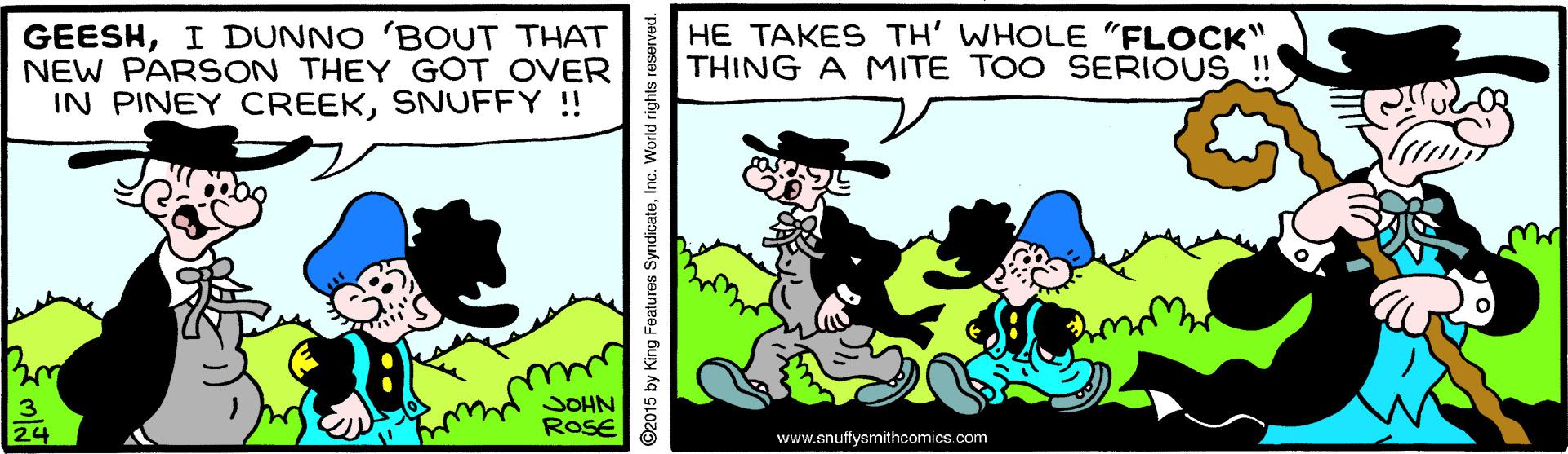 People OCR: GEESHI DUNNO 'BOUT THAT NEW PARSON THEY GOT OVER IN PINEY CREEKSNUFFY !! HE TAKES TH' WHOLE "FLOCK" THING A MITE TOO SERIOUS ! JOHN ROSE 24 www.snuttysmithcomics.com ©2015 by King Features SyndicateInc. World rights rese GEESHI DUNNO 'BOUT THAT NEW PARSON THEY GOT OVER IN PINEY CREEKSNUFFY !! HE TAKES TH' WHOLE "FLOCK" THING A MITE TOO SERIOUS ! JOHN ROSE 24 www.snuttysmithcomics.com ©2015 by King Features SyndicateInc. World rights rese