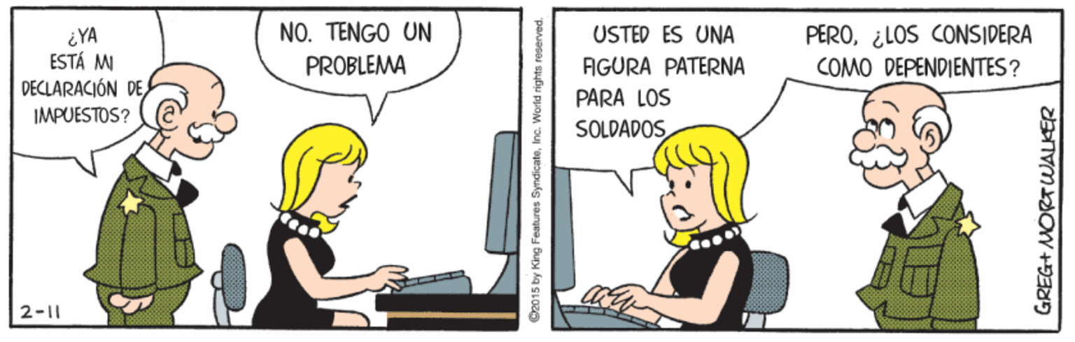 Computer OCR: ¿YA ESTÁ M NO. TENGO UN USTED ES UNA PERO¿LOS CONSIDERA PROBLEMA AGURA PATERNA COMO DEPENDIENTES? DECLARACIÓN DE IMPUESTOS? PARA LOS SOLDADOS 2-11 C2015 by King Features SyndicateInc. World rig GREG+ MORTWALKER ¿YA ESTÁ M NO. TENGO UN USTED ES UNA PERO¿LOS CONSIDERA PROBLEMA AGURA PATERNA COMO DEPENDIENTES? DECLARACIÓN DE IMPUESTOS? PARA LOS SOLDADOS 2-11 C2015 by King Features SyndicateInc. World rig GREG+ MORTWALKER