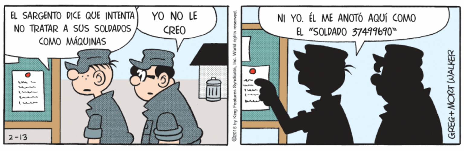 Illustration OCR: YO NO LE CREO EL SARGENTO DICE QUE INTENTA NI YO. ÉL ME ANOTÓ AQUÍ COMO NO TRATAR A SUS SOLDADOS COMO MÁQUINAS EL "SOLDADO 37499690" 2-13 GREG+MORT WALKER YO NO LE CREO EL SARGENTO DICE QUE INTENTA NI YO. ÉL ME ANOTÓ AQUÍ COMO NO TRATAR A SUS SOLDADOS COMO MÁQUINAS EL "SOLDADO 37499690" 2-13 GREG+MORT WALKER