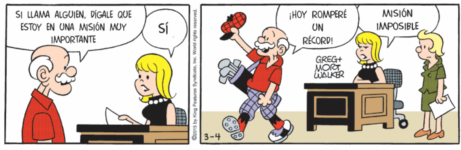 Art OCR: MISIÓN SI LLAMA ALGUIENDÍGALE QUE ESTOY EN UNA MISIÓN MUY IMPORTANTE ¡HOY ROMPERÉ SÍ UN IMPOSIBLE RÉCORD! GREG+ MORT WALKER 3-4 2015 by King Features SyndicateInc. World rights reserved MISIÓN SI LLAMA ALGUIENDÍGALE QUE ESTOY EN UNA MISIÓN MUY IMPORTANTE ¡HOY ROMPERÉ SÍ UN IMPOSIBLE RÉCORD! GREG+ MORT WALKER 3-4 2015 by King Features SyndicateInc. World rights reserved