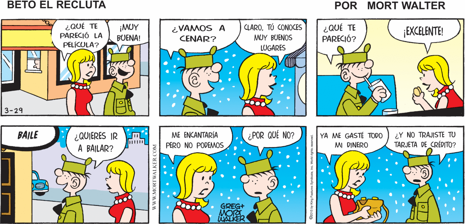 Human OCR: COMPRÉ UNAS TOMA UN GRACIAS PALOMITAS DE Mort Walker's CHOCOLATE MAÍZ beto el recluta ¿QUÉ TE PARECIÓ LA PELÍCULA? ¿QUÉ TE PARECIÓ? ¡MUY ¿VAMOS A CLAROTÚ CONOCES ¡EXCELENTE! BUENA! CENAR? MUY BUENOS LUGARES 3-29 ¿QUIERES IR M A BAILAR? YA ME GASTÉ TODO MI DINERO ¿Y NO TRAJISTE TU TARJETA DE CRÉDITO? BAILE ME ENCANTARÍA ¿POR QUÉ NO? PERO NO PODEMOS GREG+ MORT WALKER wWW.MORTWALKER.COM COMPRÉ UNAS TOMA UN GRACIAS PALOMITAS DE Mort Walker's CHOCOLATE MAÍZ beto el recluta ¿QUÉ TE PARECIÓ LA PELÍCULA? ¿QUÉ TE PARECIÓ? ¡MUY ¿VAMOS A CLAROTÚ CONOCES ¡EXCELENTE! BUENA! CENAR? MUY BUENOS LUGARES 3-29 ¿QUIERES IR M A BAILAR? YA ME GASTÉ TODO MI DINERO ¿Y NO TRAJISTE TU TARJETA DE CRÉDITO? BAILE ME ENCANTARÍA ¿POR QUÉ NO? PERO NO PODEMOS GREG+ MORT WALKER wWW.MORTWALKER.COM